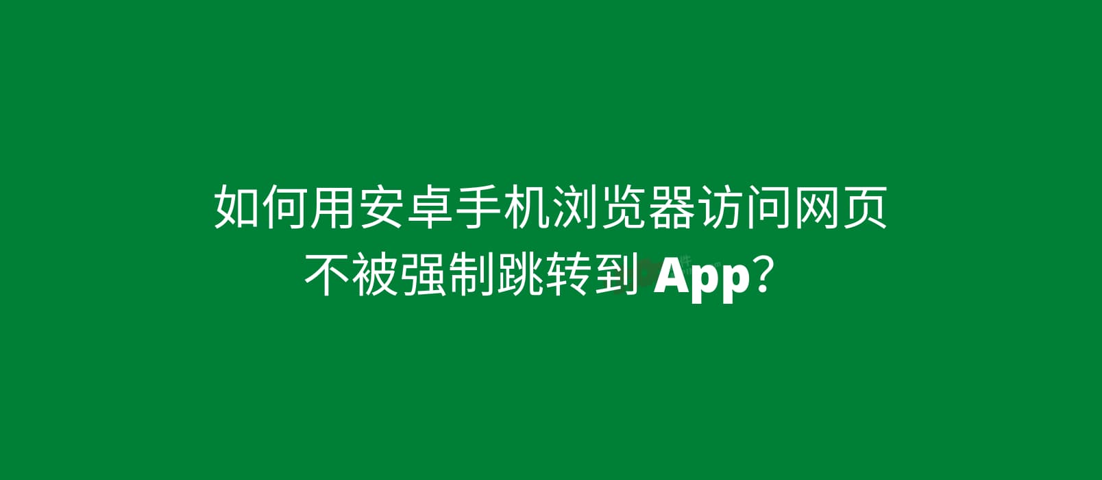 如何用安卓手机浏览器访问网页而不被强制跳转 App 1