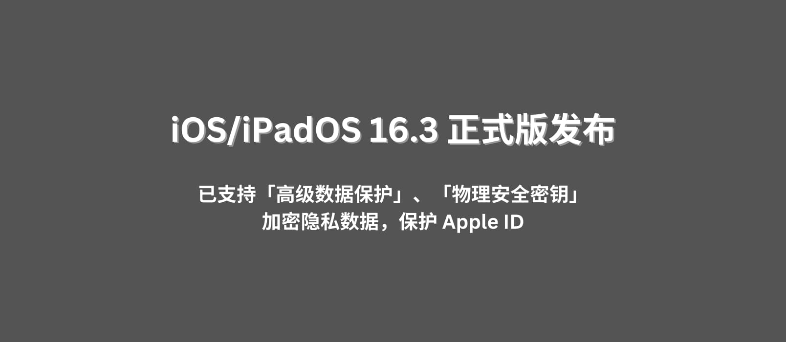 iOS/iPadOS 16.3 正式版发布，已支持「高级数据保护」「物理安全密钥」功能，加密隐私数据，保护隐私